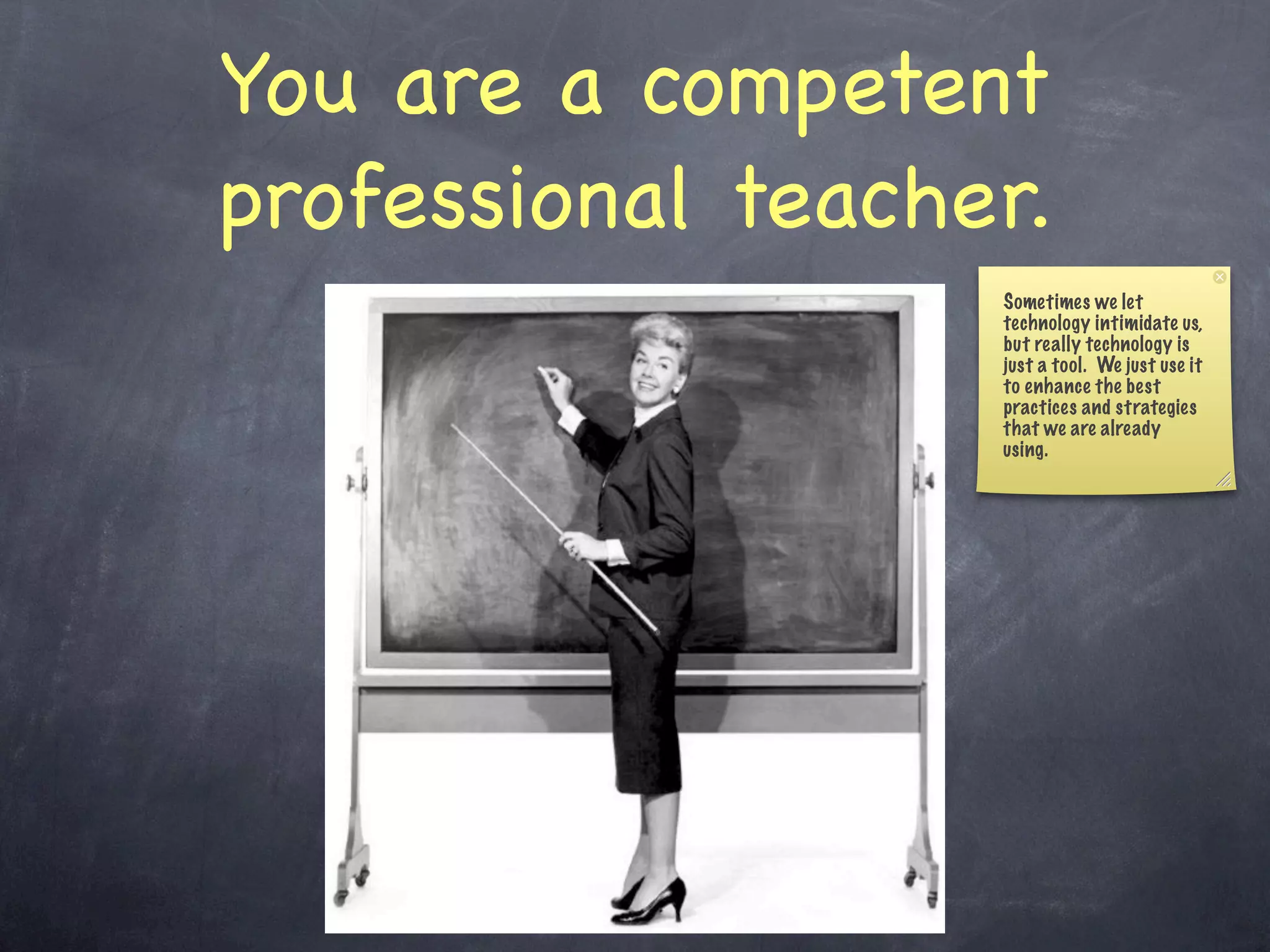 You are a competent
professional teacher.
                   Sometimes we let
                   technology intimidate us,
                   but really technology is
                   just a tool. We just use it
                   to enhance the best
                   practices and strategies
                   that we are already
                   using.
 