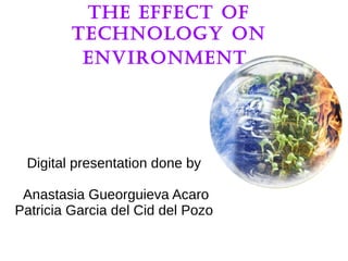 The effecT of
Technology on
environmenT
Digital presentation done by
Anastasia Gueorguieva Acaro
Patricia Garcia del Cid del Pozo
 