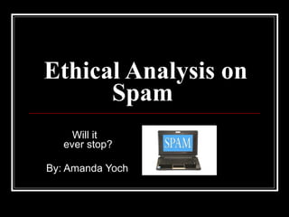 Ethical Analysis on Spam     Will it    ever stop? By: Amanda Yoch 