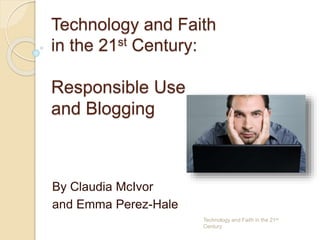 Technology and Faith
in the 21st Century:
Responsible Use
and Blogging
By Claudia McIvor
and Emma Perez-Hale
Technology and Faith in the 21st
Century
 