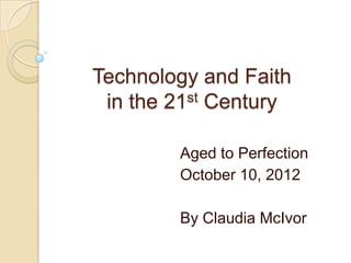 Technology and Faith
 in the 21st Century

        Aged to Perfection
        October 10, 2012

        By Claudia McIvor
 