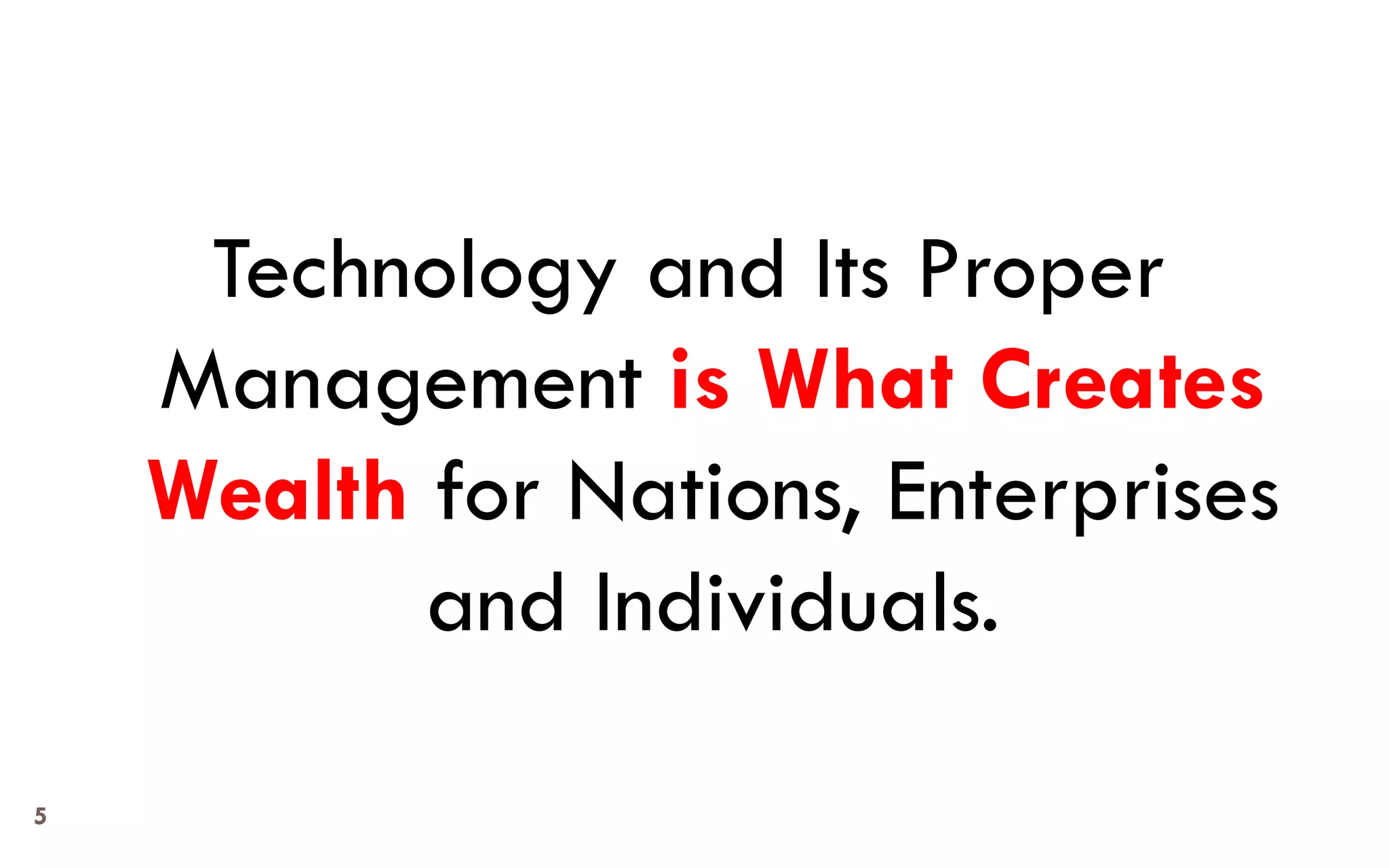 5 
Technology and Its Proper Management is What Creates Wealthfor Nations, Enterprises and Individuals.  