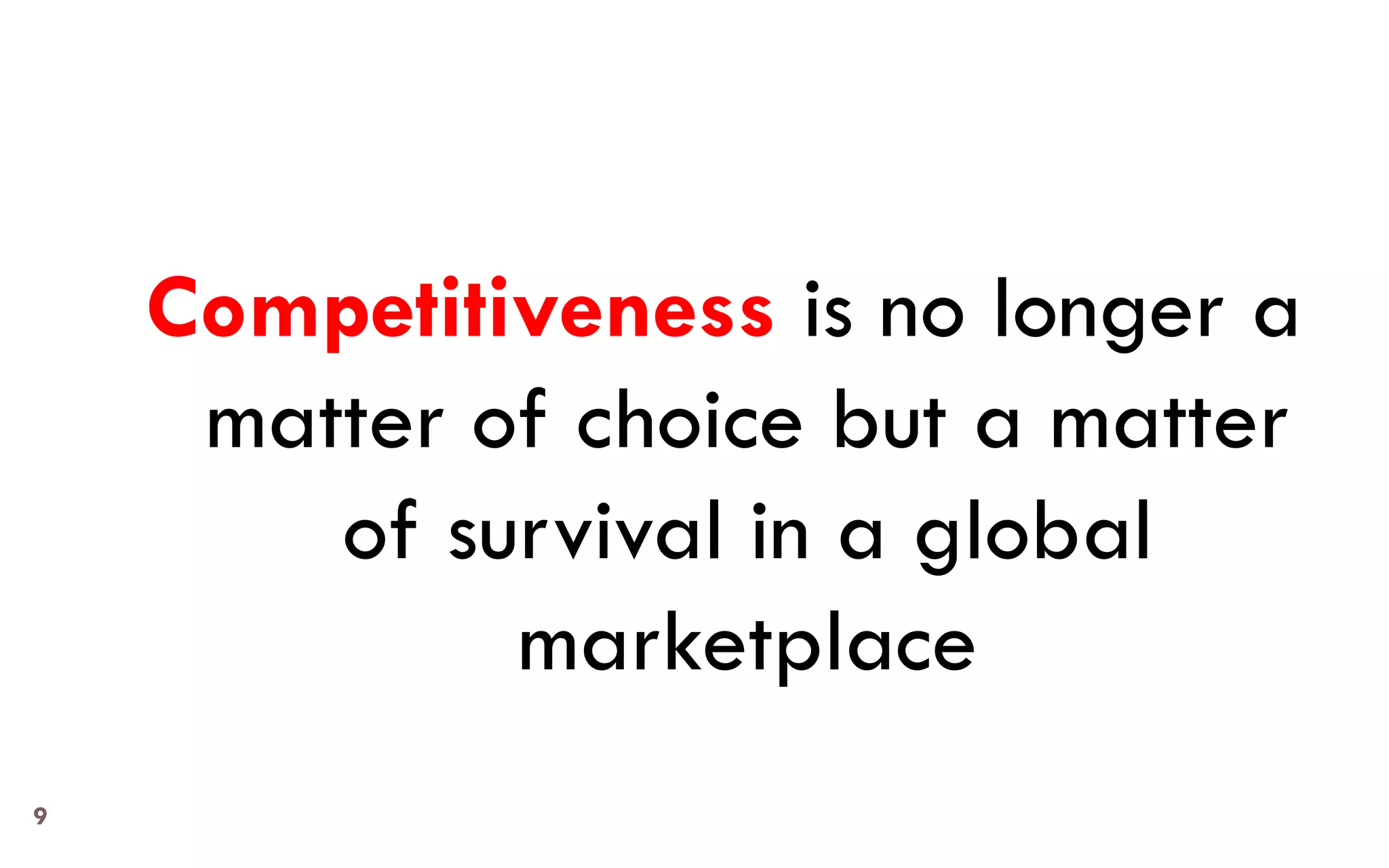 9 
Competitivenessis no longer a matter of choice but a matter of survival in a global marketplace  