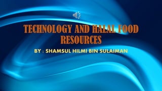 TECHNOLOGY AND HALAL FOOD
RESOURCES
BY : SHAMSUL HILMI BIN SULAIMAN
 