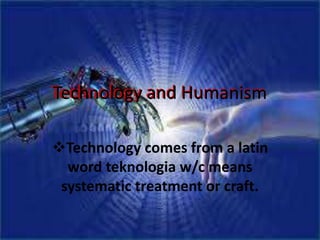 Technology and Humanism
Technology comes from a latin
word teknologia w/c means
systematic treatment or craft.