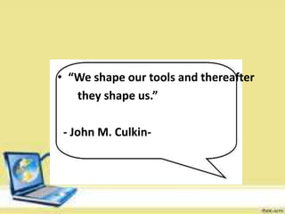 • “We shape our tools and thereafter
they shape us.”
- John M. Culkin-