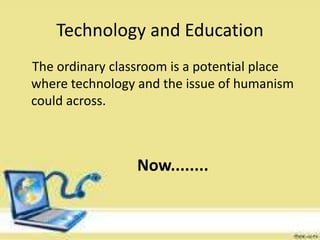 Technology and Education
The ordinary classroom is a potential place
where technology and the issue of humanism
could across.
Now........