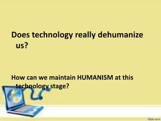Does technology really dehumanize
us?
How can we maintain HUMANISM at this
technology stage?