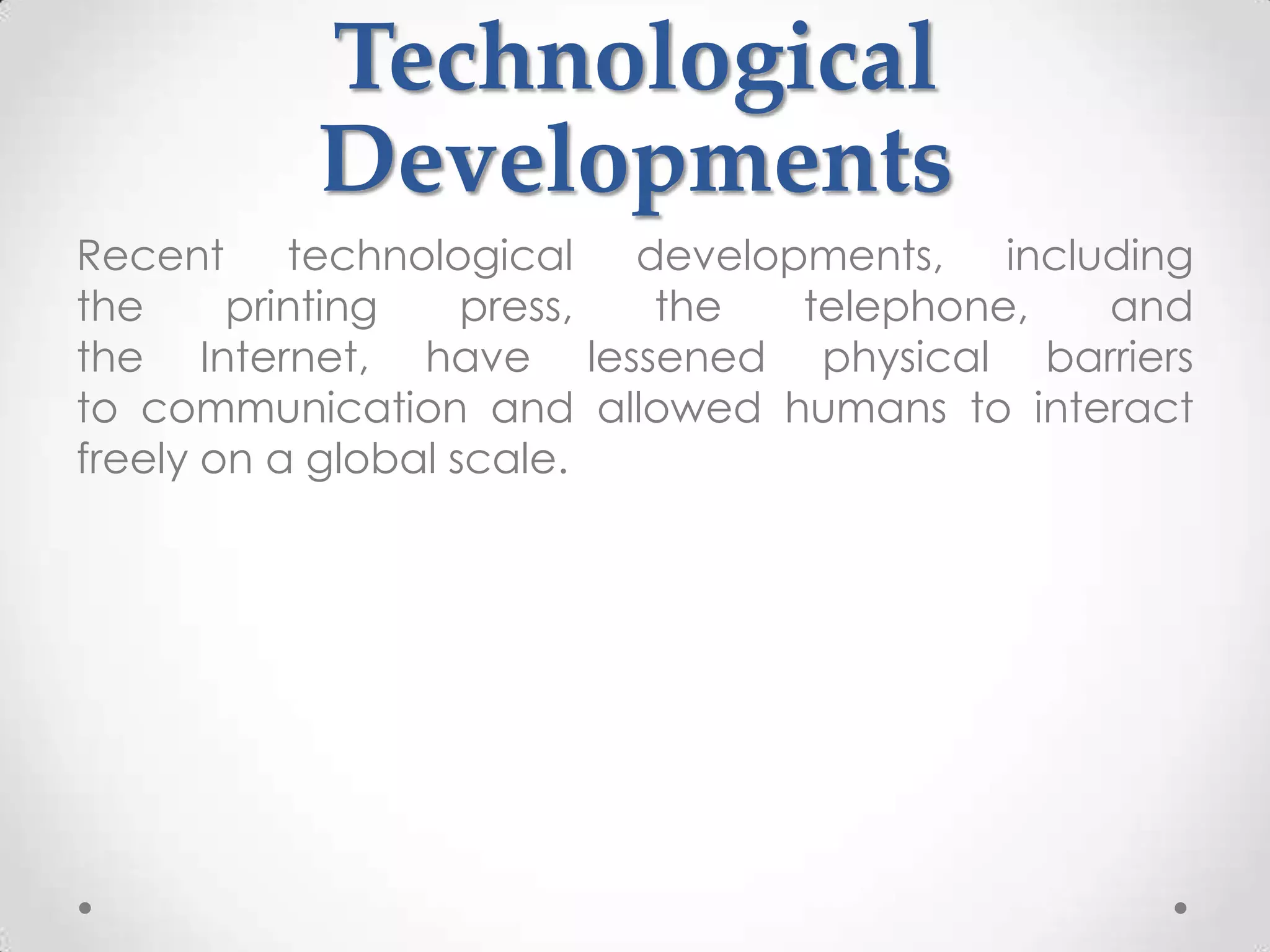 Technological
          Developments
Recent technological developments, including
the     printing    press, the telephone,  and
the Internet, have lessened physical barriers
to communication and allowed humans to interact
freely on a global scale.
 