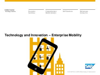 Solution Overview
Technology Solutions
Technology and Innovation – Enterprise Mobility
© 2013 SAP AG or an SAP affiliate company. All rights reserved.
Comprehensive
Mobile Solution
Executive
Summary
SAP Solutions References
Contact Us
 