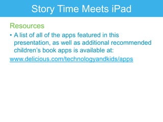 Story Time Meets iPad
Resources
• A list of all of the apps featured in this
  presentation, as well as additional recommended
  children‟s book apps is available at:
www.delicious.com/technologyandkids/apps
 