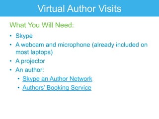 Virtual Author Visits
What You Will Need:
• Skype
• A webcam and microphone (already included on
  most laptops)
• A projector
• An author:
  • Skype an Author Network
  • Authors‟ Booking Service
 