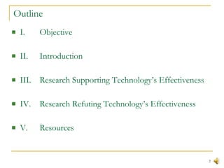 Outline I. Objective II. Introduction III. Research Supporting Technology’s Effectiveness IV. Research Refuting Technology’s Effectiveness V. Resources 