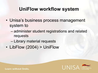 UniFlow workflow system
• Unisa’s business process management
system to
– administer student registrations and related
requests
– Library material requests
• LibFlow (2004) > UniFlow
 