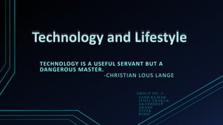 TECHNOLOGY IS A USEFUL SERVANT BUT A
DANGEROUS MASTER.
-CHRISTIAN LOUS LANGE
GROUP NO. 5:
YASH KUMAR
JYOTI THAKUR
AKASHDEEP
AKASH
VIVEK
RISHI
 