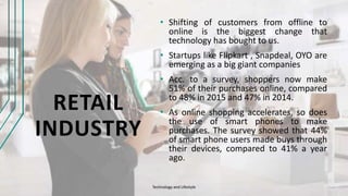 RETAIL
INDUSTRY
• Shifting of customers from offline to
online is the biggest change that
technology has bought to us.
• S...