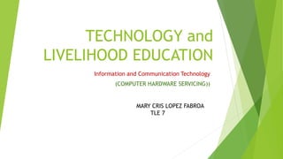 TECHNOLOGY and
LIVELIHOOD EDUCATION
Information and Communication Technology
(COMPUTER HARDWARE SERVICING))
MARY CRIS LOPEZ FABROA
TLE 7
 
