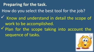 15
Preparing for the task.
How do you select the best tool for the job?
 Know and understand in detail the scope of
work to be accomplished.
Plan for the scope taking into account the
sequence of tasks.
 