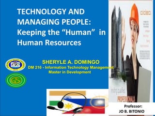 TECHNOLOGY AND
MANAGING PEOPLE:
Keeping the “Human” in
Human Resources
SHERYLE A. DOMINGO
DM 216 - Information Technology Management
Master in Development

Professor:
JO B. BITONIO

 
