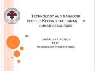 TECHNOLOGY AND MANAGING
 PEOPLE: KEEPING THE HUMAN IN
       HUMAN RESOURCES


By:
         CHERRYLYN R. ROYECA
                 PA 111
      Management Information System
 