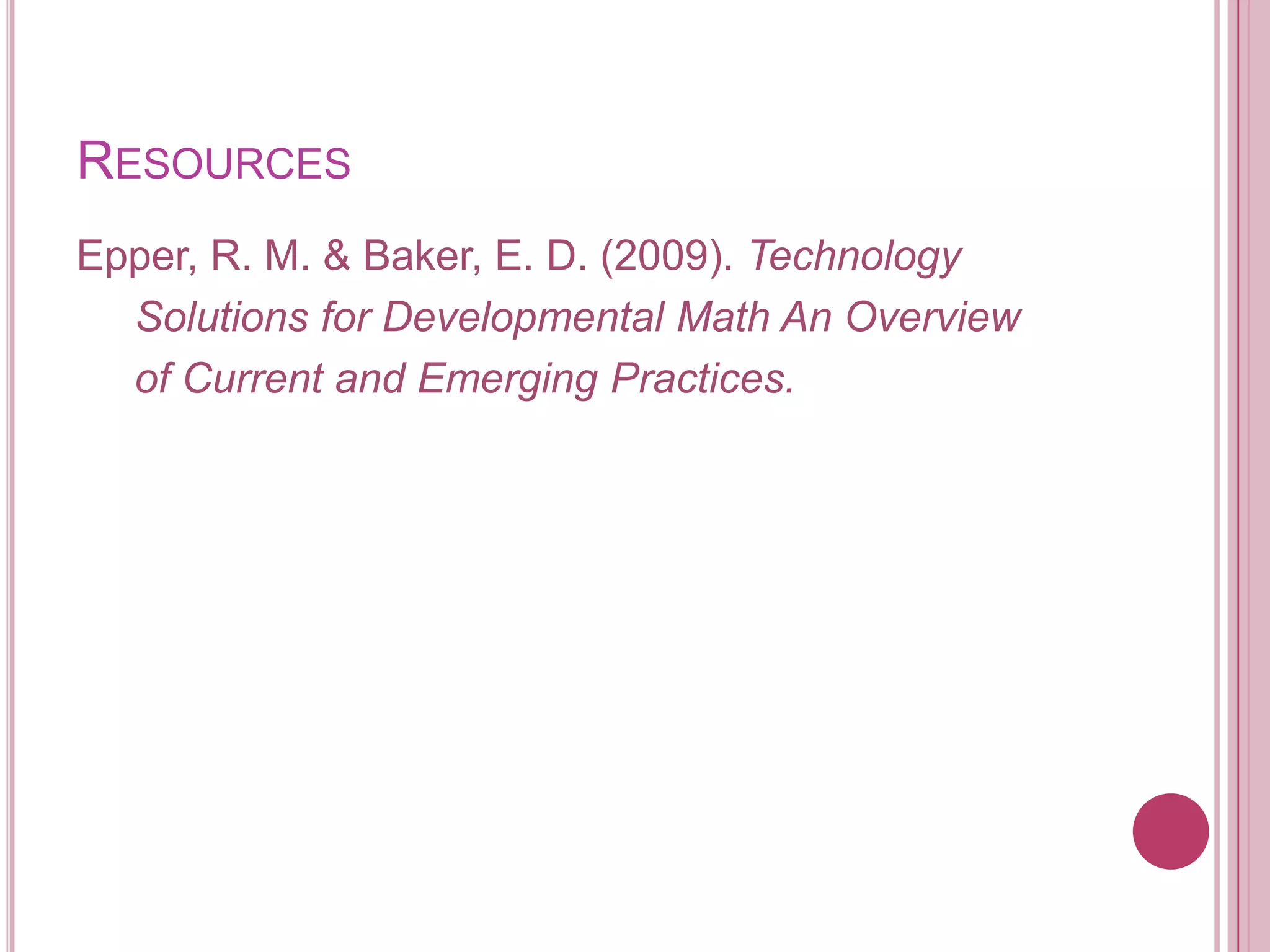ResourcesEpper, R. M. & Baker, E. D. (2009). Technology     Solutions for Developmental Math An Overview    of Current and Emerging Practices.