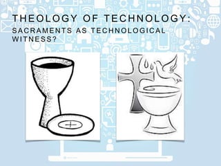 S A C R A M E N T S A S T E C H N O L O G I C A L
W I T N E S S ?
T H E O L O G Y O F T E C H N O L O G Y :
 