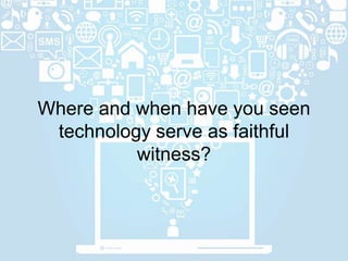 Where and when have you seen
technology serve as faithful
witness?
 