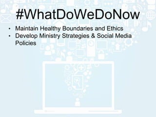 • Maintain Healthy Boundaries and Ethics
• Develop Ministry Strategies & Social Media
Policies
#WhatDoWeDoNow
 