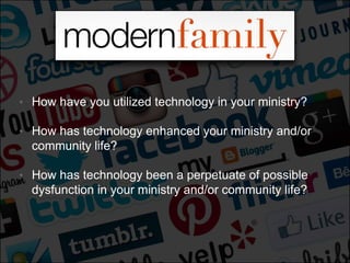 • How have you utilized technology in your ministry?
• How has technology enhanced your ministry and/or
community life?
• How has technology been a perpetuate of possible
dysfunction in your ministry and/or community life?
 