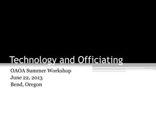 Technology and Officiating
OAOA Summer Workshop
June 22, 2013
Bend, Oregon
 