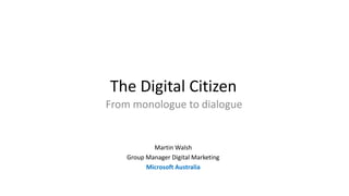 The Digital Citizen
From monologue to dialogue
Martin Walsh
Group Manager Digital Marketing
Microsoft Australia
 
