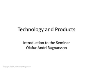 Technology and Products

                             Introduction to the Seminar
                               Ólafur Andri Ragnarsson



Copyright © 2009, Ólafur Andri Ragnarsson
 