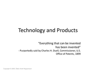 Technology and Products

                                            “Everything that can be invented
                                                         has been invented”
                     - Purportedly said by Charles H. Duell, Commissioner, U.S.
                                                        Office of Patents, 1899




Copyright © 2009, Ólafur Andri Ragnarsson
 