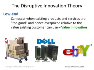The Disruptive Innovation Theory
Low-end
        Can occur when existing products and services are
        “too good” and ...