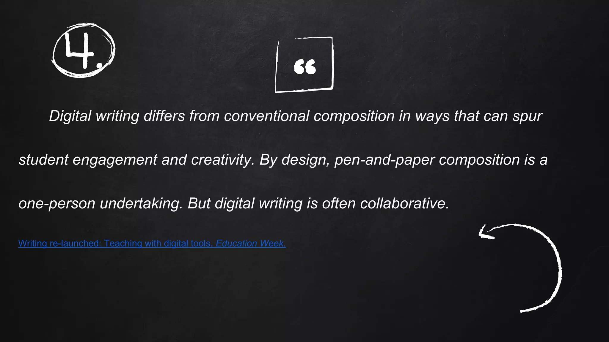 “Digital writing differs from conventional composition in ways that can spur
student engagement and creativity. By design, pen-and-paper composition is a
one-person undertaking. But digital writing is often collaborative.
Writing re-launched: Teaching with digital tools. Education Week.
4.
 
