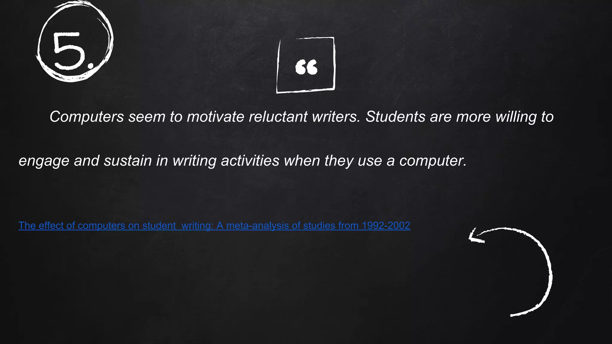 “Computers seem to motivate reluctant writers. Students are more willing to
engage and sustain in writing activities when they use a computer.
The effect of computers on student writing: A meta-analysis of studies from 1992-2002
5.
 