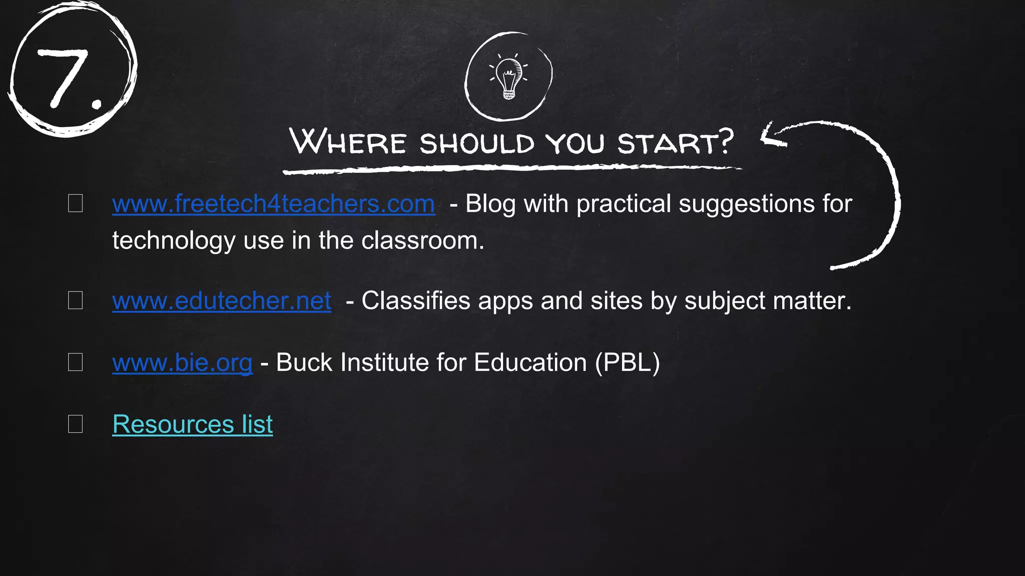 Where should you start?
www.freetech4teachers.com - Blog with practical suggestions for
technology use in the classroom.
www.edutecher.net - Classifies apps and sites by subject matter.
www.bie.org - Buck Institute for Education (PBL)
Resources list
7.
 