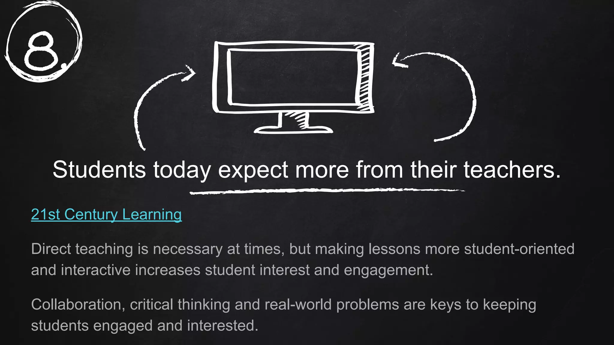 Students today expect more from their teachers.
21st Century Learning
Direct teaching is necessary at times, but making lessons more student-oriented
and interactive increases student interest and engagement.
Collaboration, critical thinking and real-world problems are keys to keeping
students engaged and interested.
8.
 