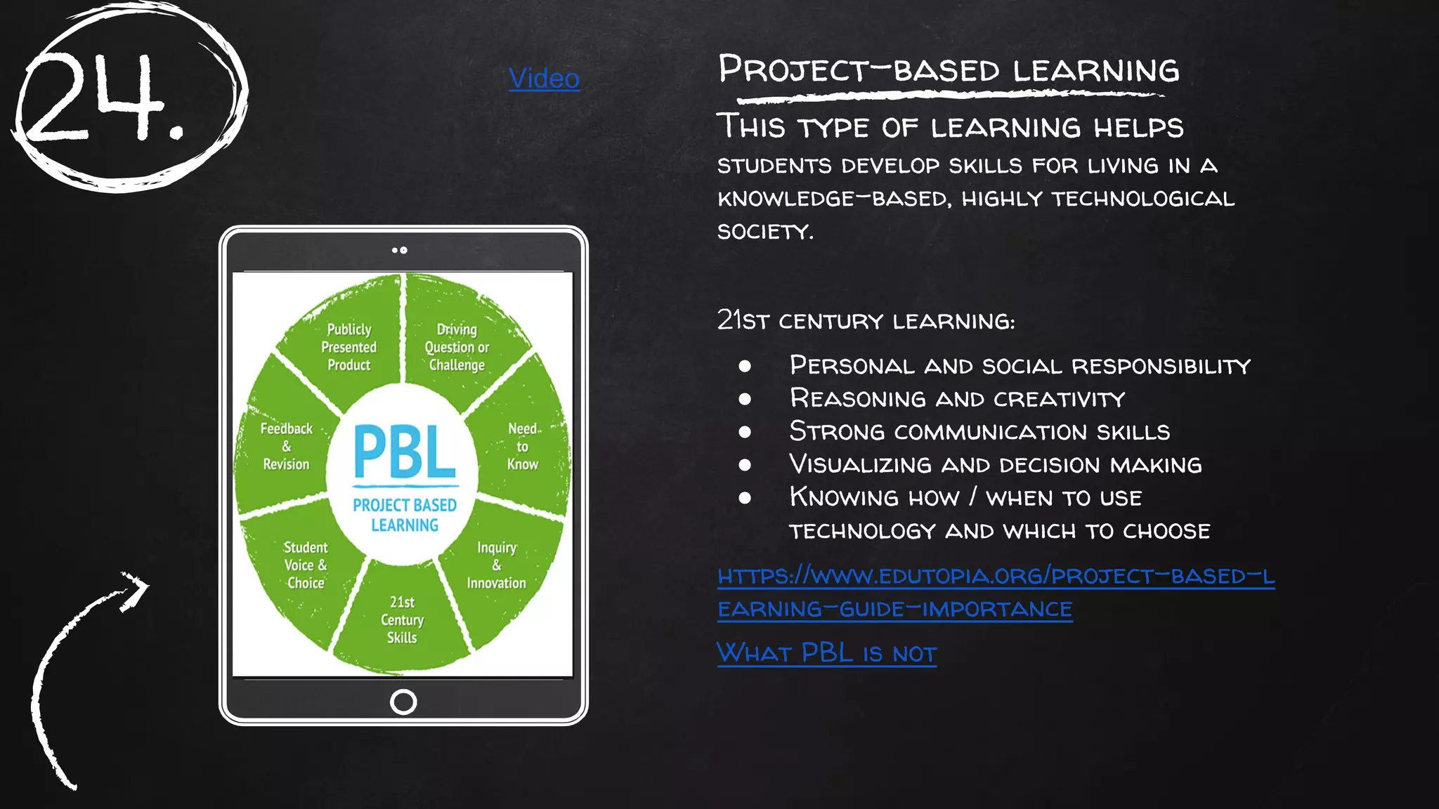 Place your screenshot here
Project-based learning
This type of learning helps
students develop skills for living in a
knowledge-based, highly technological
society.
21st century learning:
● Personal and social responsibility
● Reasoning and creativity
● Strong communication skills
● Visualizing and decision making
● Knowing how / when to use
technology and which to choose
https://www.edutopia.org/project-based-l
earning-guide-importance
What PBL is not
24. Video
 
