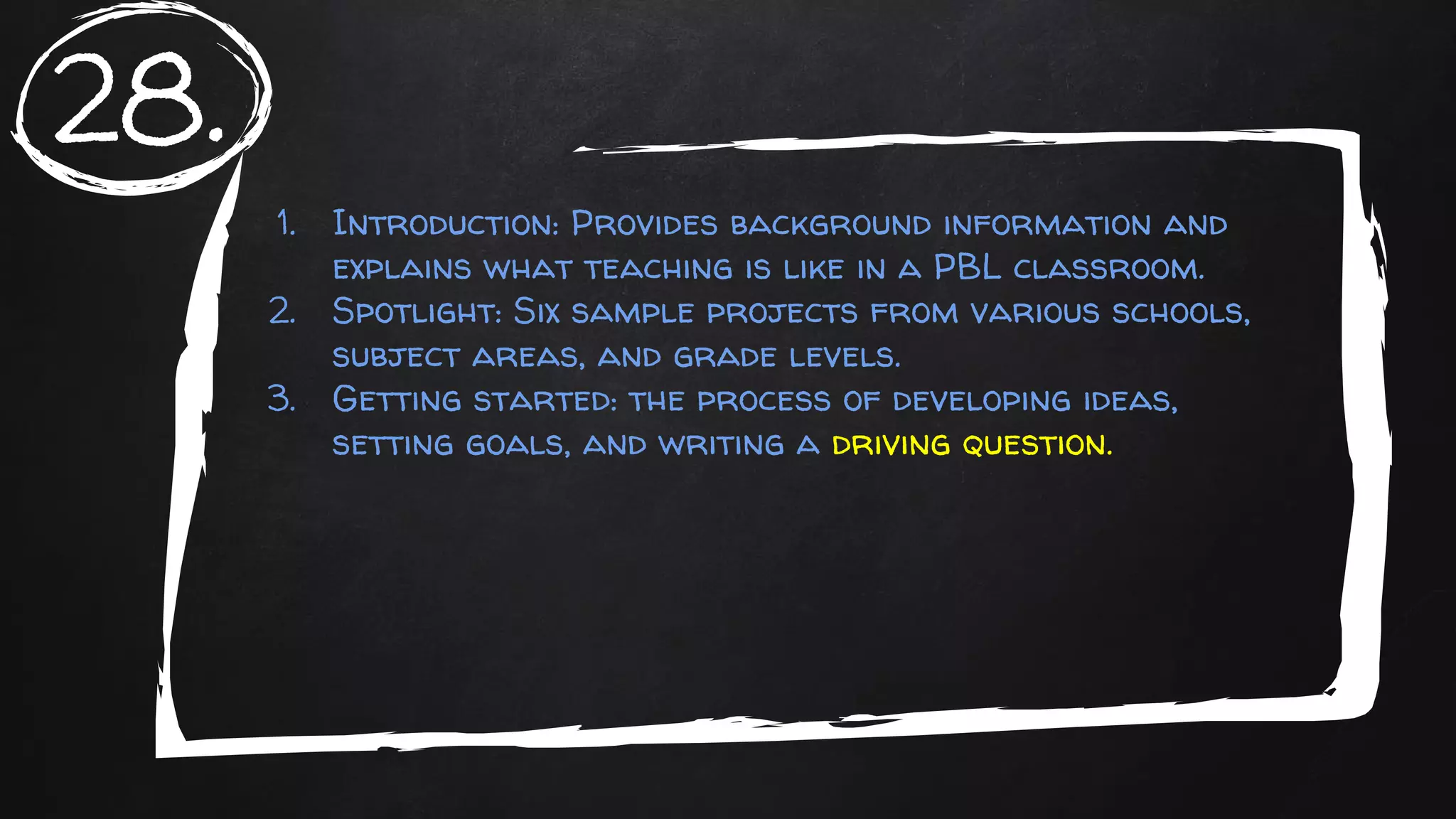 1. Introduction: Provides background information and
explains what teaching is like in a PBL classroom.
2. Spotlight: Six sample projects from various schools,
subject areas, and grade levels.
3. Getting started: the process of developing ideas,
setting goals, and writing a driving question.
28.
 