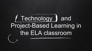 Technology and
Project-Based Learning in
the ELA classroom
 