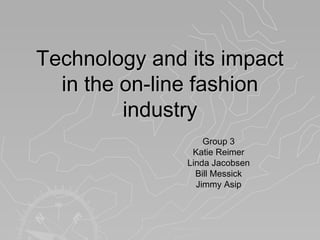 Technology and its impact
  in the on-line fashion
         industry
                   Group 3
                Katie Reimer
               Linda Jacobsen
                 Bill Messick
                 Jimmy Asip
 