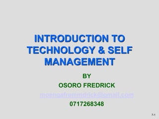 7-1
INTRODUCTION TO
TECHNOLOGY & SELF
MANAGEMENT
BY
OSORO FREDRICK
moengafremmdrick@gmail.com
0717268348
 