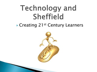 Technology and Sheffield Creating 21st Century Learners 