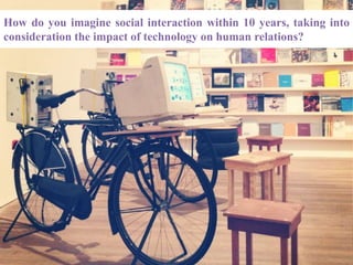 How do you imagine social interaction within 10 years, taking into
consideration the impact of technology on human relations?
 