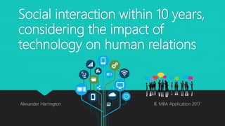 Social interaction within 10 years,
considering the impact of
technology on human relations
Alexander Harrington IE MBA Application 2017
 