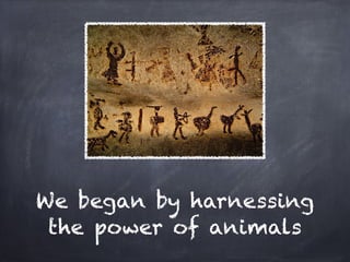 We began by harnessing
 the power of animals
 