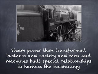 Steam power then transformed
business and society and men and
machines built special relationships
     to harness the technology
 