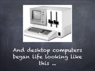 And desktop computers
began life looking like
         this ...
 