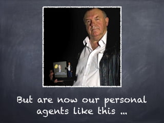 But are now our personal
    agents like this ...
 
